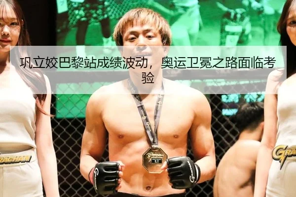 巩立姣巴黎站成绩波动，奥运卫冕之路面临考验