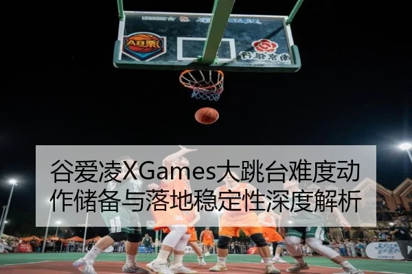 谷爱凌XGames大跳台难度动作储备与落地稳定性深度解析