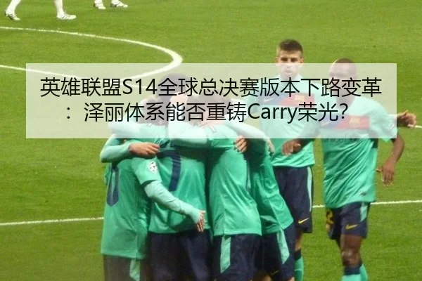 英雄联盟S14全球总决赛版本下路变革：泽丽体系能否重铸Carry荣光？