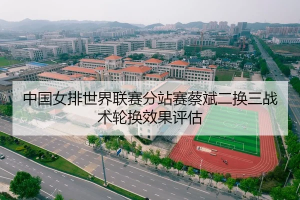 中国女排世界联赛分站赛蔡斌二换三战术轮换效果评估