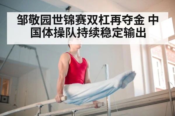 邹敬园世锦赛双杠再夺金 中国体操队持续稳定输出
