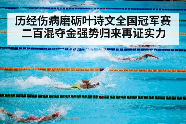 历经伤病磨砺叶诗文全国冠军赛二百混夺金强势归来再证实力