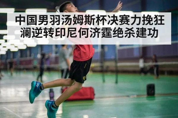 中国男羽汤姆斯杯决赛力挽狂澜逆转印尼何济霆绝杀建功