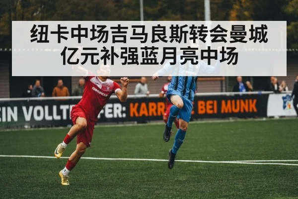 纽卡中场吉马良斯转会曼城亿元补强蓝月亮中场