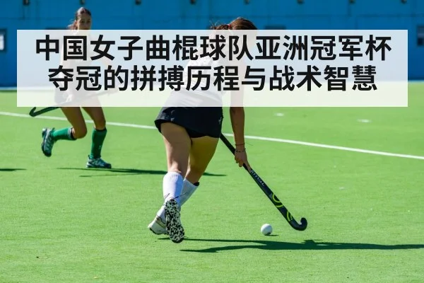 中国女子曲棍球队亚洲冠军杯夺冠的拼搏历程与战术智慧